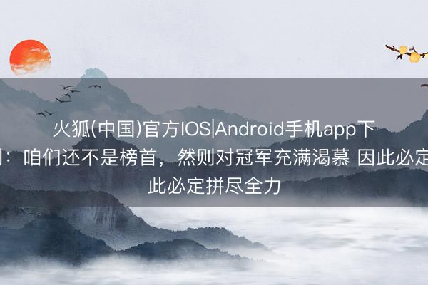 火狐(中国)官方IOS|Android手机app下载 奥赖利：咱们还不是榜首，然则对冠军充满渴慕 因此必定拼尽全力