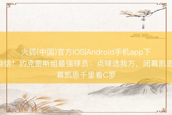 火狐(中国)官方IOS|Android手机app下载 点球最自信！约克雷斯组最强球员：点球选我方，闭幕凯恩千里着C罗