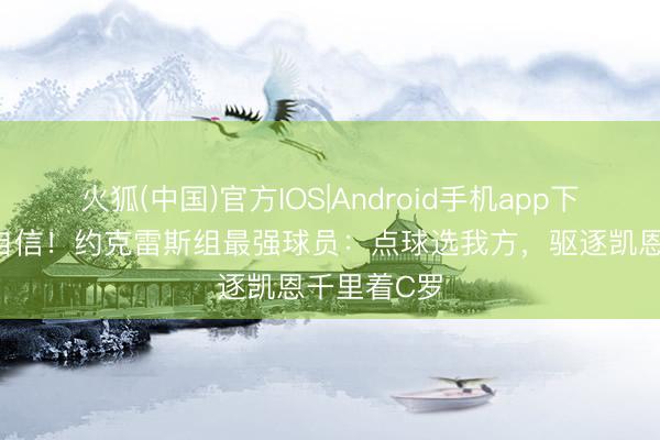 火狐(中国)官方IOS|Android手机app下载 点球最自信！约克雷斯组最强球员：点球选我方，驱逐凯恩千里着C罗