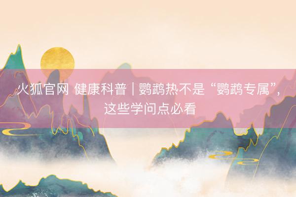 火狐官网 健康科普 | 鹦鹉热不是 “鹦鹉专属”， 这些学问点必看