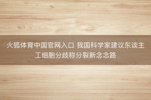 火狐体育中国官网入口 我国科学家建议东谈主工细胞分歧称分裂新念念路
