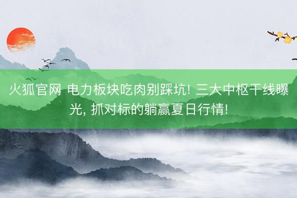 火狐官网 电力板块吃肉别踩坑! 三大中枢干线曝光， 抓对标的躺赢夏日行情!
