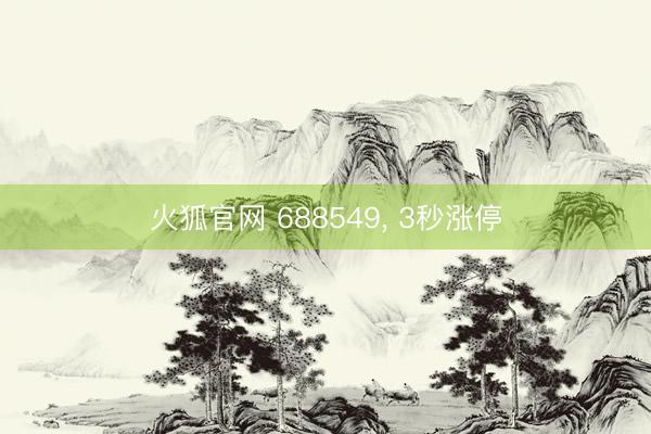 火狐官网 688549， 3秒涨停