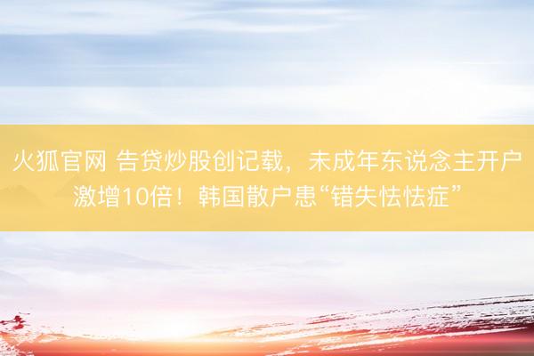 火狐官网 告贷炒股创记载，未成年东说念主开户激增10倍！韩国散户患“错失怯怯症”