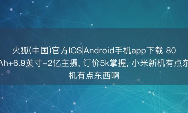 火狐(中国)官方IOS|Android手机app下载 8000mAh+6.9英寸+2亿主摄， 订价5k掌握， 小米新机有点东西啊