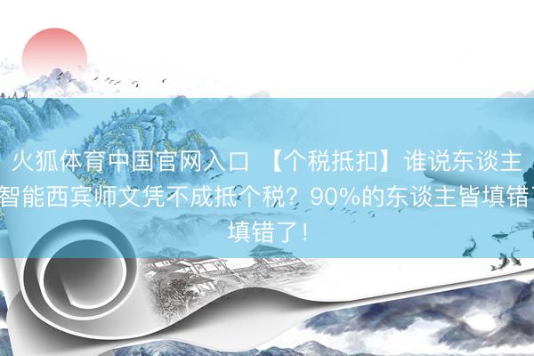 火狐体育中国官网入口 【个税抵扣】谁说东谈主工智能西宾师文凭不成抵个税？90%的东谈主皆填错了！
