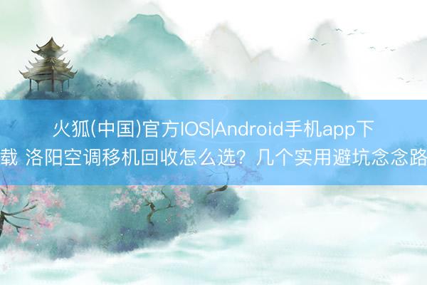 火狐(中国)官方IOS|Android手机app下载 洛阳空调移机回收怎么选？几个实用避坑念念路