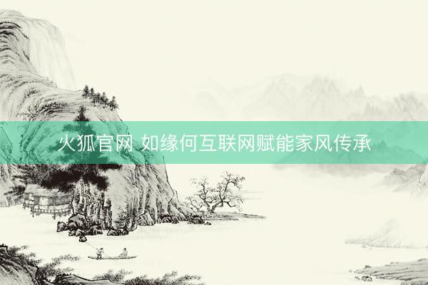 火狐官网 如缘何互联网赋能家风传承
