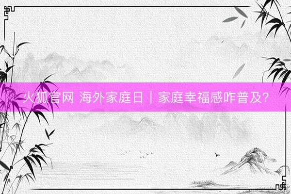 火狐官网 海外家庭日｜家庭幸福感咋普及？