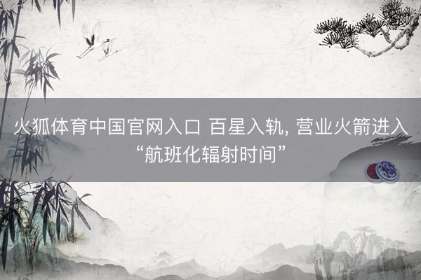 火狐体育中国官网入口 百星入轨， 营业火箭进入“航班化辐射时间”