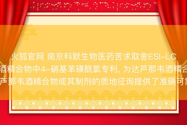 火狐官网 南京科默生物医药苦求取舍ESI-LC-MS技艺测定达芦那韦酒精合物中4-硝基苯磺酰氯专利， 为达芦那韦酒精合物或其制剂的质地征询提供了准确可靠的定量要道