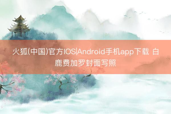 火狐(中国)官方IOS|Android手机app下载 白鹿费加罗封面写照