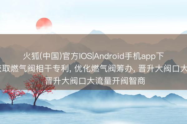 火狐(中国)官方IOS|Android手机app下载 三花智控获取燃气阀相干专利， 优化燃气阀筹办， 晋升大阀口大流量开阀智商
