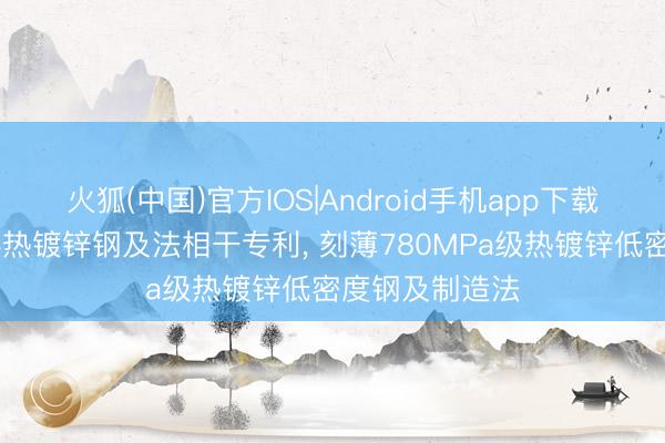 火狐(中国)官方IOS|Android手机app下载 鞍钢股份获得热镀锌钢及法相干专利， 刻薄780MPa级热镀锌低密度钢及制造法