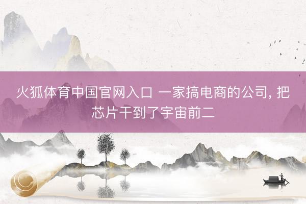 火狐体育中国官网入口 一家搞电商的公司， 把芯片干到了宇宙前二