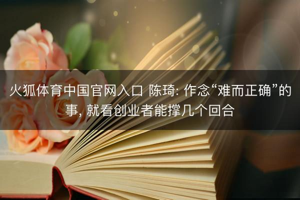 火狐体育中国官网入口 陈琦: 作念“难而正确”的事， 就看创业者能撑几个回合