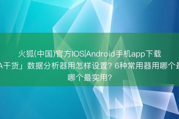 火狐(中国)官方IOS|Android手机app下载 「CDA干货」数据分析器用怎样设置? 6种常用器用哪个最实用?