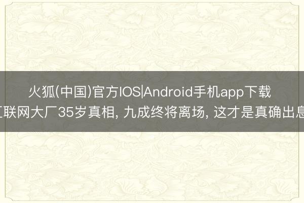 火狐(中国)官方IOS|Android手机app下载 互联网大厂35岁真相， 九成终将离场， 这才是真确出息。