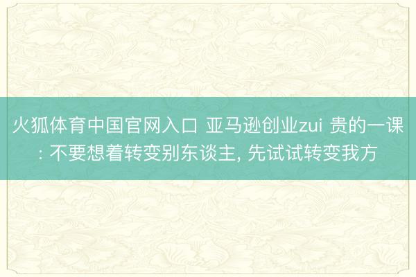 火狐体育中国官网入口 亚马逊创业zui 贵的一课: 不要想着转变别东谈主， 先试试转变我方