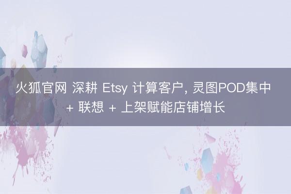 火狐官网 深耕 Etsy 计算客户， 灵图POD集中 + 联想 + 上架赋能店铺增长