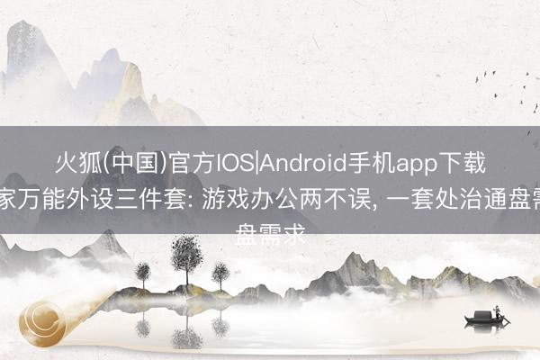 火狐(中国)官方IOS|Android手机app下载 居家万能外设三件套: 游戏办公两不误， 一套处治通盘需求