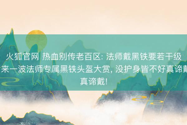 火狐官网 热血别传老百区: 法师戴黑铁要若干级? 来一波法师专属黑铁头盔大赏， 没护身皆不好真谛戴!