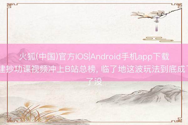 火狐(中国)官方IOS|Android手机app下载 基建抄功课视频冲上B站总榜， 临了地这波玩法到底成了没