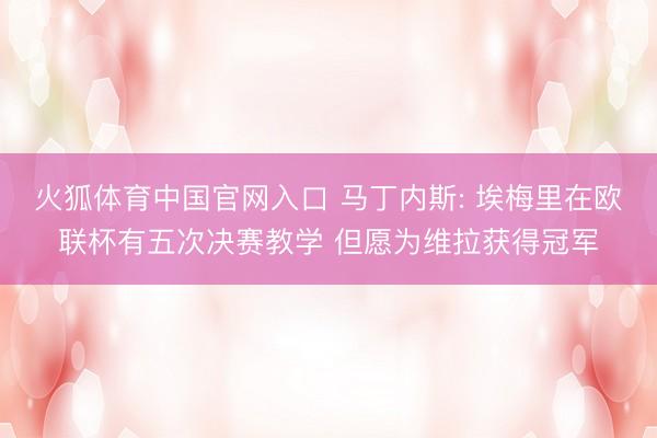 火狐体育中国官网入口 马丁内斯: 埃梅里在欧联杯有五次决赛教学 但愿为维拉获得冠军