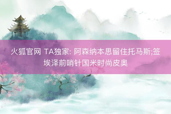 火狐官网 TA独家: 阿森纳本思留住托马斯;签埃泽前哨针国米时尚皮奥