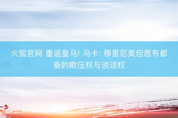 火狐官网 重返皇马! 马卡: 穆里尼奥但愿有都备的欺压权与说话权