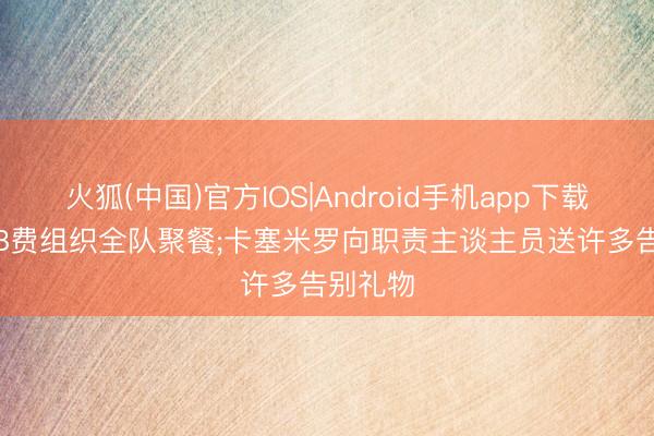 火狐(中国)官方IOS|Android手机app下载 邮报: B费组织全队聚餐;卡塞米罗向职责主谈主员送许多告别礼物