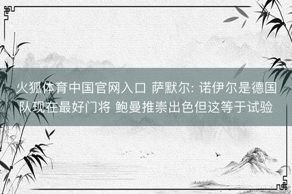 火狐体育中国官网入口 萨默尔: 诺伊尔是德国队现在最好门将 鲍曼推崇出色但这等于试验