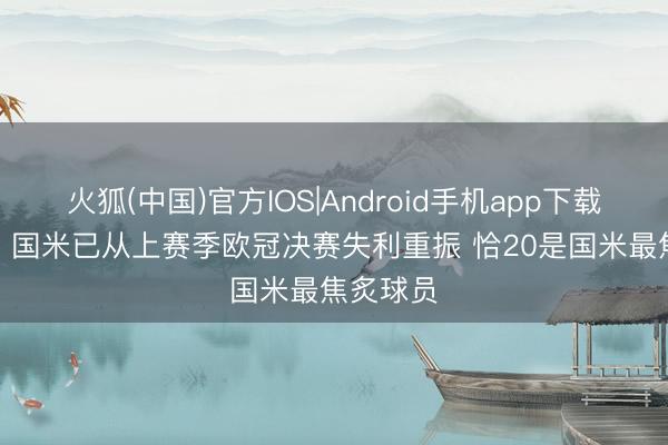 火狐(中国)官方IOS|Android手机app下载 卡佩罗: 国米已从上赛季欧冠决赛失利重振 恰20是国米最焦炙球员