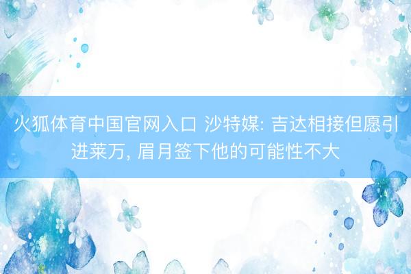 火狐体育中国官网入口 沙特媒: 吉达相接但愿引进莱万， 眉月签下他的可能性不大