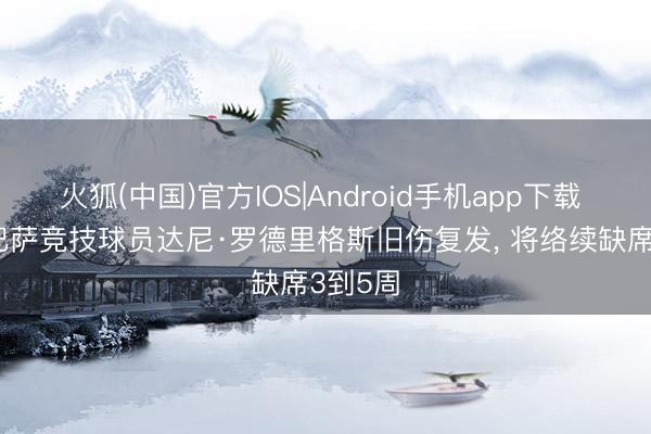 火狐(中国)官方IOS|Android手机app下载 每体: 巴萨竞技球员达尼·罗德里格斯旧伤复发， 将络续缺席3到5周