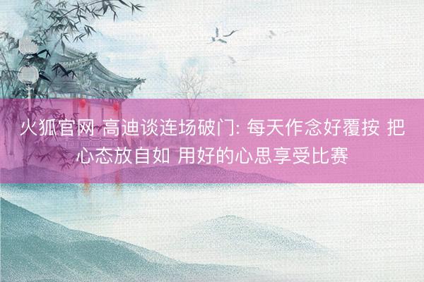 火狐官网 高迪谈连场破门: 每天作念好覆按 把心态放自如 用好的心思享受比赛