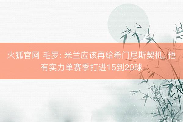 火狐官网 毛罗: 米兰应该再给希门尼斯契机， 他有实力单赛季打进15到20球