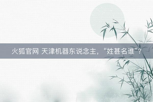 火狐官网 天津机器东说念主，“姓甚名谁”？