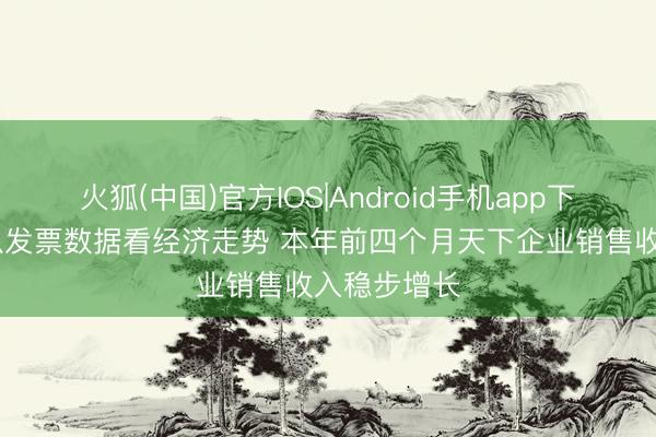 火狐(中国)官方IOS|Android手机app下载 视频丨从发票数据看经济走势 本年前四个月天下企业销售收入稳步增长