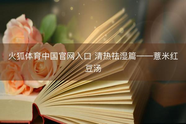 火狐体育中国官网入口 清热祛湿篇——薏米红豆汤
