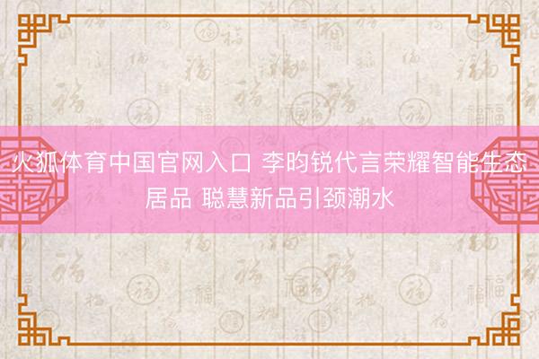 火狐体育中国官网入口 李昀锐代言荣耀智能生态居品 聪慧新品引颈潮水