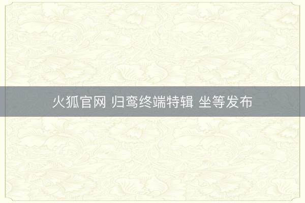 火狐官网 归鸾终端特辑 坐等发布