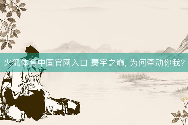 火狐体育中国官网入口 寰宇之巅， 为何牵动你我?