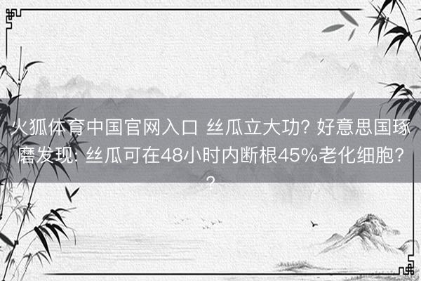 火狐体育中国官网入口 丝瓜立大功? 好意思国琢磨发现: 丝瓜可在48小时内断根45%老化细胞?