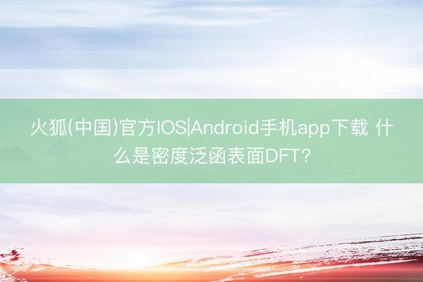 火狐(中国)官方IOS|Android手机app下载 什么是密度泛函表面DFT?