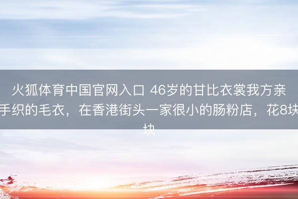 火狐体育中国官网入口 46岁的甘比衣裳我方亲手织的毛衣，在香港街头一家很小的肠粉店，花8块