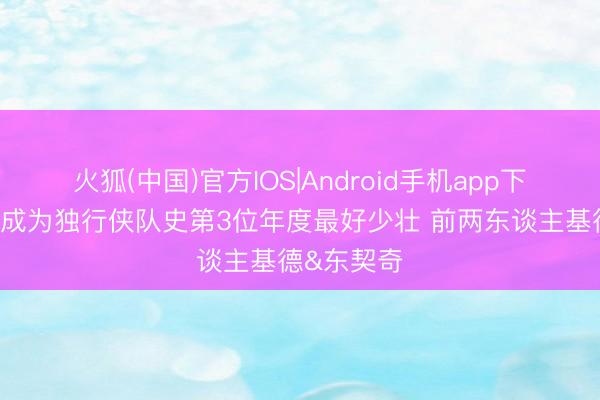 火狐(中国)官方IOS|Android手机app下载 弗拉格成为独行侠队史第3位年度最好少壮 前两东谈主基德&东契奇