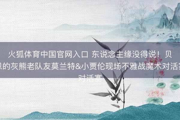 火狐体育中国官网入口 东说念主缘没得说！贝恩的灰熊老队友莫兰特&小贾伦现场不雅战魔术对活塞