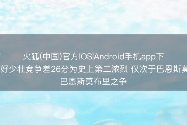 火狐(中国)官方IOS|Android手机app下载 本季最好少壮竞争差26分为史上第二浓烈 仅次于巴恩斯莫布里之争