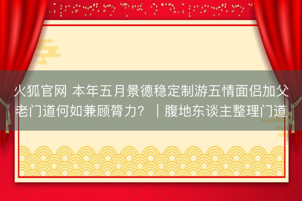 火狐官网 本年五月景德稳定制游五情面侣加父老门道何如兼顾膂力？｜腹地东谈主整理门道